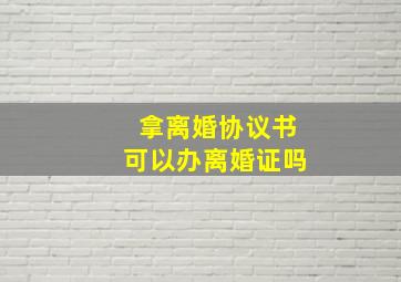 拿离婚协议书可以办离婚证吗