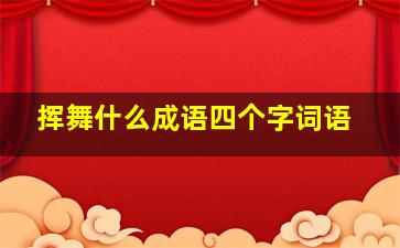 挥舞什么成语四个字词语