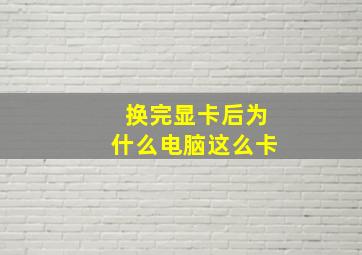 换完显卡后为什么电脑这么卡