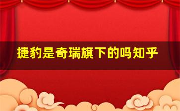 捷豹是奇瑞旗下的吗知乎