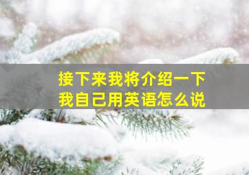 接下来我将介绍一下我自己用英语怎么说