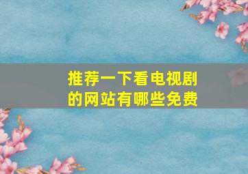 推荐一下看电视剧的网站有哪些免费