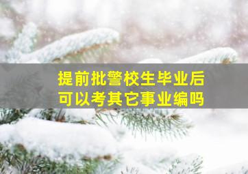 提前批警校生毕业后可以考其它事业编吗