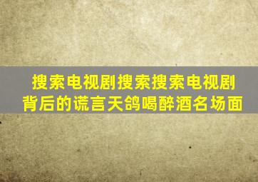 搜索电视剧搜索搜索电视剧背后的谎言天鸽喝醉酒名场面