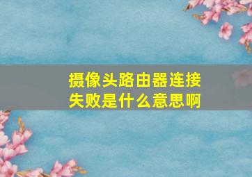 摄像头路由器连接失败是什么意思啊