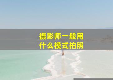 摄影师一般用什么模式拍照