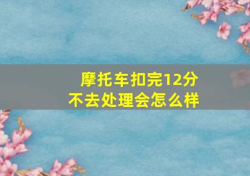 摩托车扣完12分不去处理会怎么样