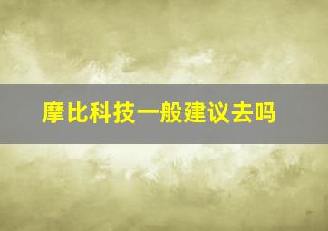 摩比科技一般建议去吗