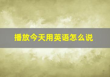 播放今天用英语怎么说