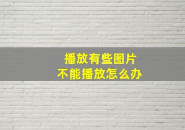 播放有些图片不能播放怎么办