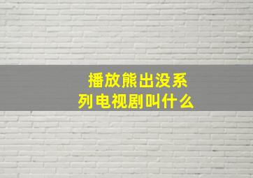 播放熊出没系列电视剧叫什么