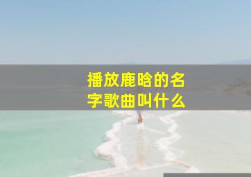 播放鹿晗的名字歌曲叫什么