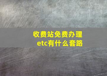 收费站免费办理etc有什么套路