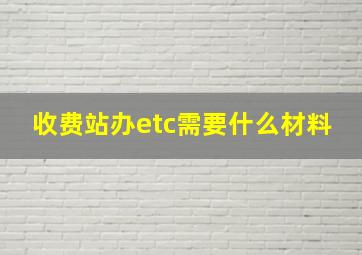 收费站办etc需要什么材料