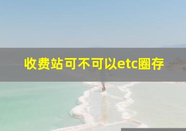 收费站可不可以etc圈存