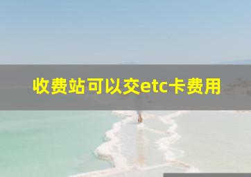 收费站可以交etc卡费用