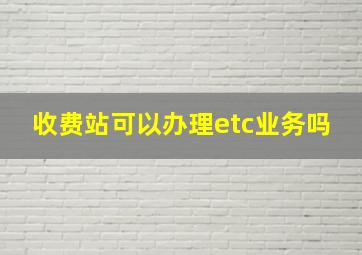 收费站可以办理etc业务吗