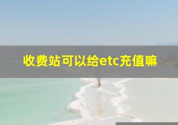 收费站可以给etc充值嘛