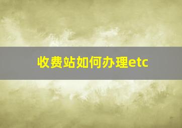 收费站如何办理etc