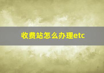 收费站怎么办理etc