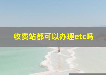 收费站都可以办理etc吗