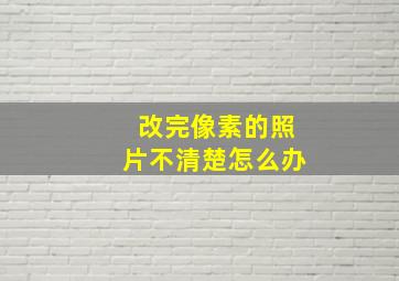 改完像素的照片不清楚怎么办