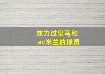 效力过皇马和ac米兰的球员