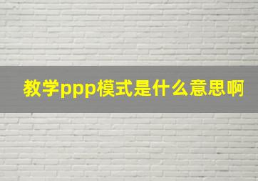 教学ppp模式是什么意思啊