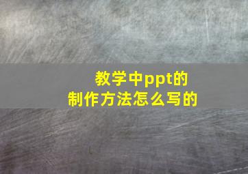 教学中ppt的制作方法怎么写的