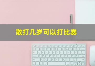 散打几岁可以打比赛