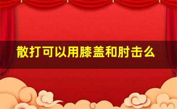 散打可以用膝盖和肘击么