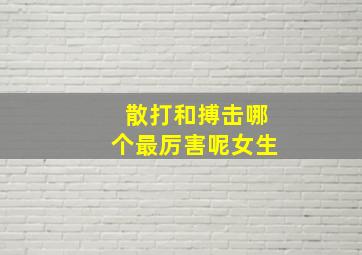 散打和搏击哪个最厉害呢女生