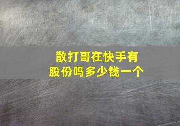 散打哥在快手有股份吗多少钱一个