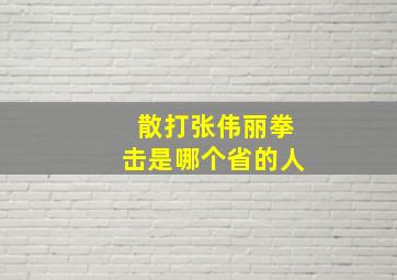 散打张伟丽拳击是哪个省的人