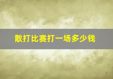 散打比赛打一场多少钱