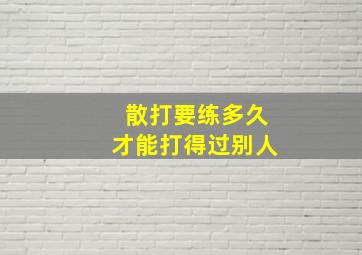 散打要练多久才能打得过别人