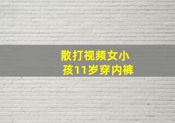 散打视频女小孩11岁穿内裤