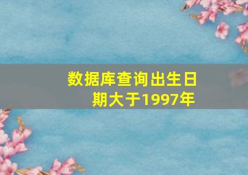 数据库查询出生日期大于1997年