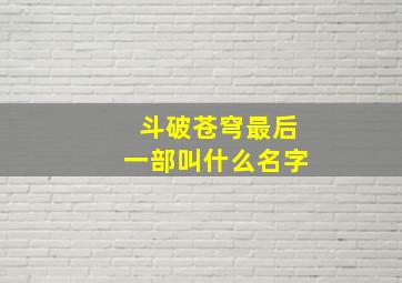 斗破苍穹最后一部叫什么名字