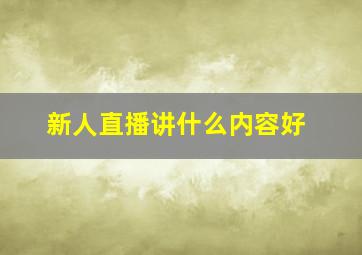 新人直播讲什么内容好