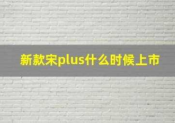 新款宋plus什么时候上市