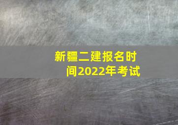 新疆二建报名时间2022年考试