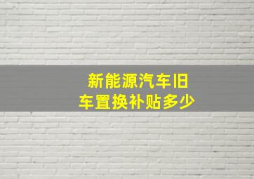 新能源汽车旧车置换补贴多少