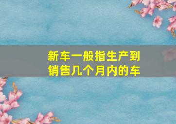 新车一般指生产到销售几个月内的车