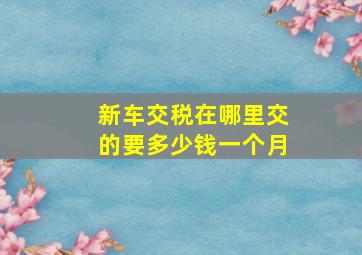 新车交税在哪里交的要多少钱一个月