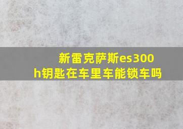 新雷克萨斯es300h钥匙在车里车能锁车吗