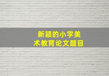 新颖的小学美术教育论文题目