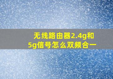 无线路由器2.4g和5g信号怎么双频合一