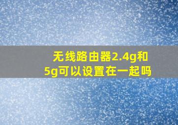 无线路由器2.4g和5g可以设置在一起吗