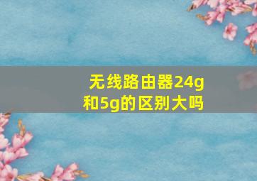 无线路由器24g和5g的区别大吗